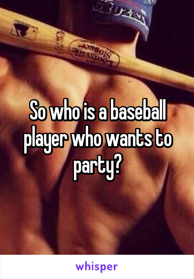 So who is a baseball player who wants to party?