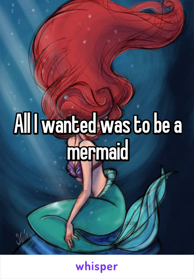 All I wanted was to be a mermaid