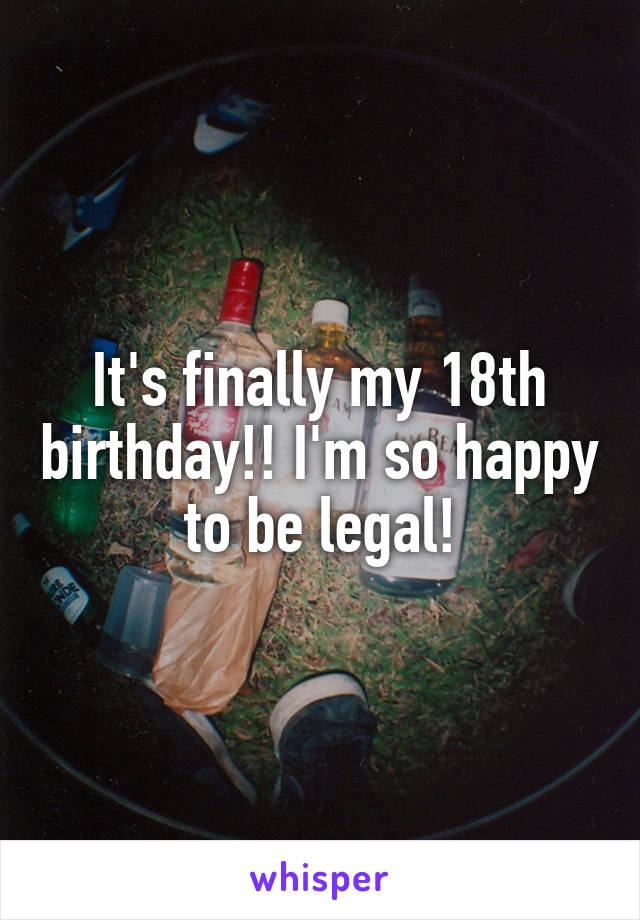 It's finally my 18th birthday!! I'm so happy to be legal!