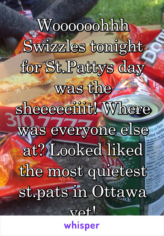 Woooooohhh Swizzles tonight for St.Pattys day was the sheeeeeiiit! Where was everyone else at? Looked liked the most quietest st.pats in Ottawa yet!