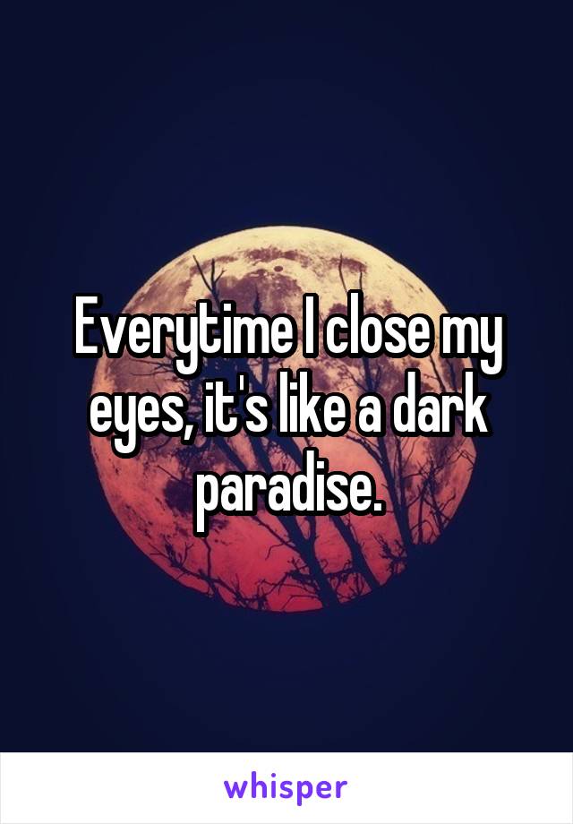 Everytime I close my eyes, it's like a dark paradise.