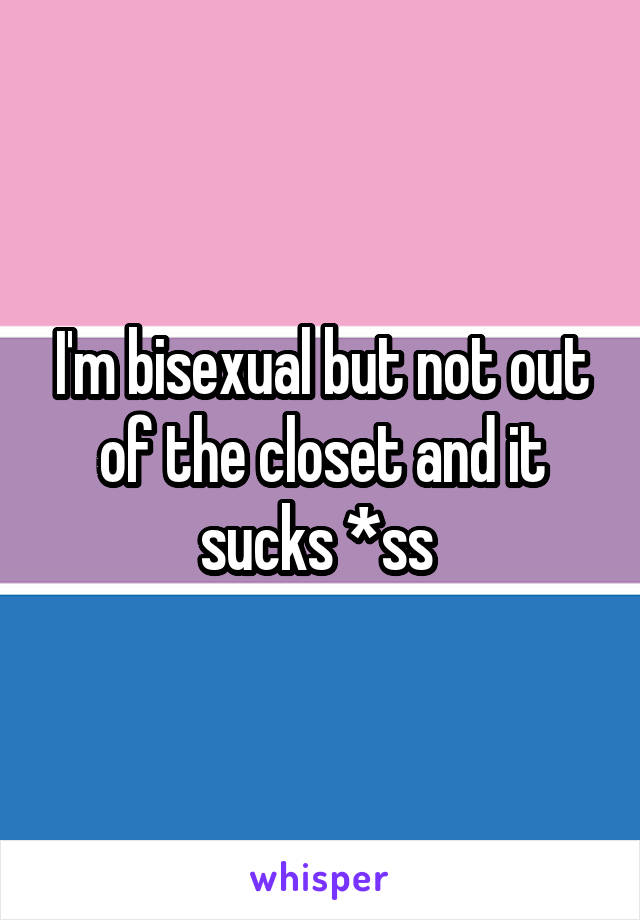 I'm bisexual but not out of the closet and it sucks *ss 