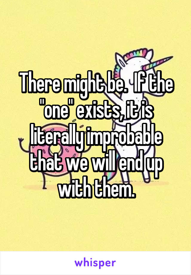 There might be.  If the "one" exists, it is literally improbable that we will end up with them.