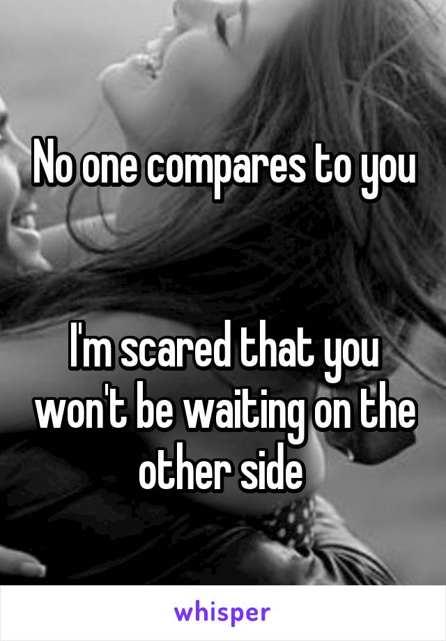 No one compares to you 

I'm scared that you won't be waiting on the other side 