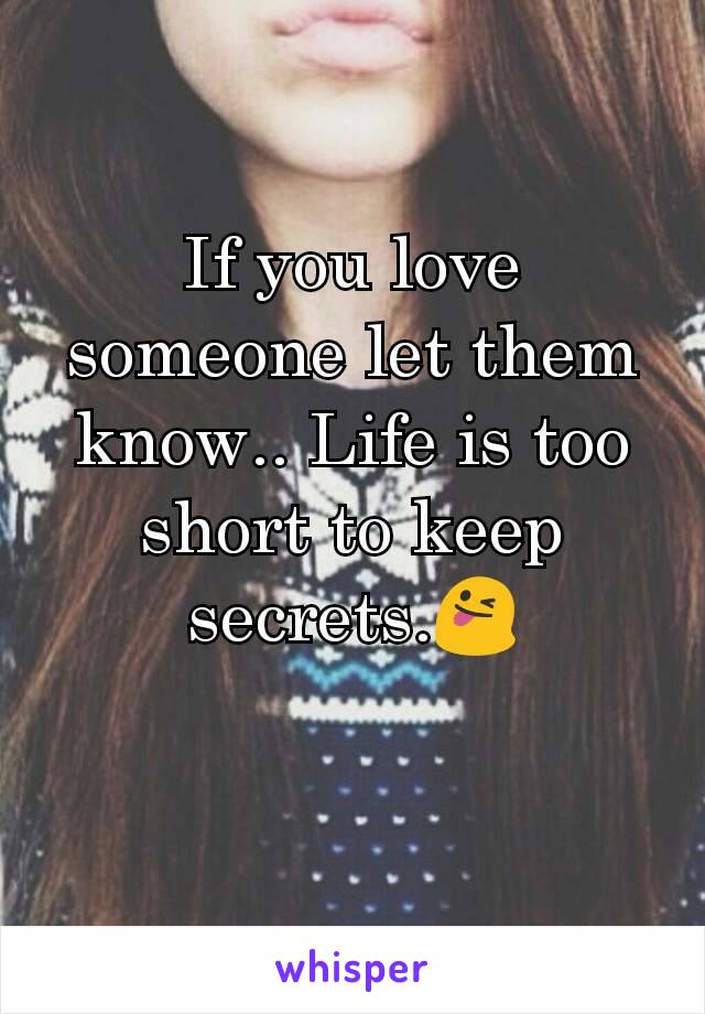 If you love someone let them know.. Life is too short to keep secrets.😜