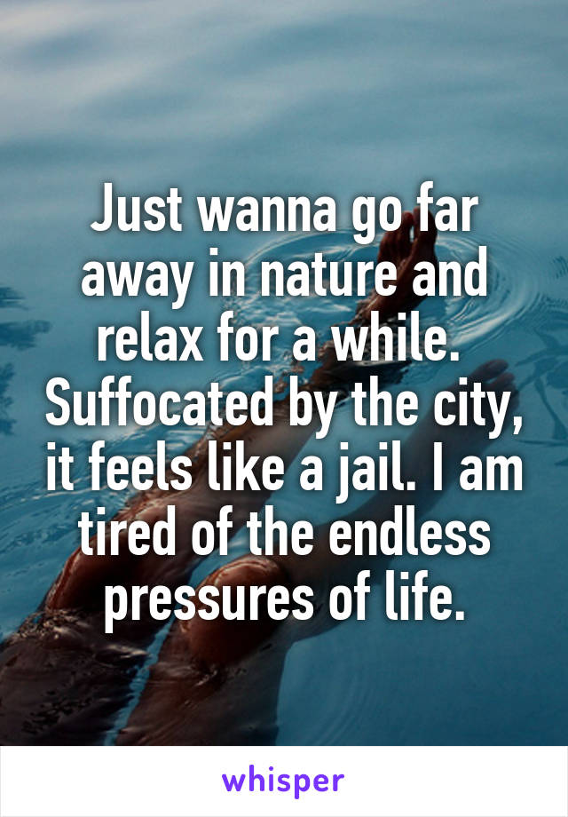 Just wanna go far away in nature and relax for a while.  Suffocated by the city, it feels like a jail. I am tired of the endless pressures of life.