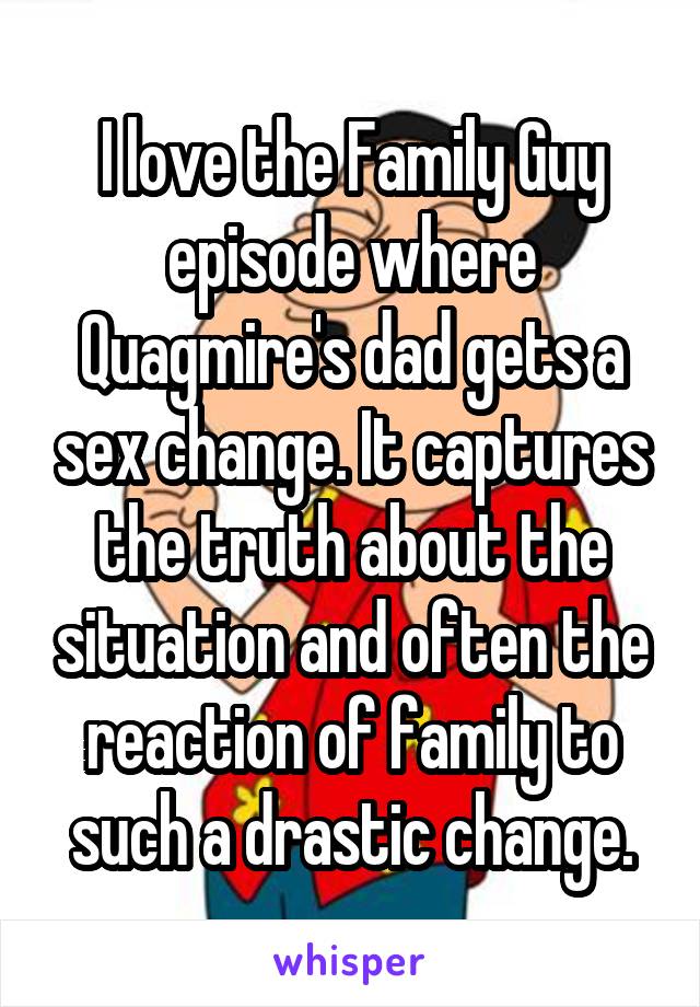 I love the Family Guy episode where Quagmire's dad gets a sex change. It captures the truth about the situation and often the reaction of family to such a drastic change.