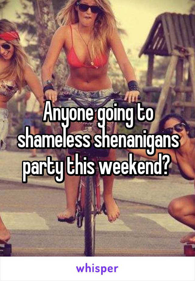 Anyone going to shameless shenanigans party this weekend? 