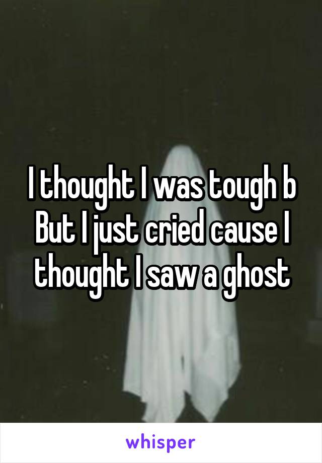 I thought I was tough b
But I just cried cause I thought I saw a ghost