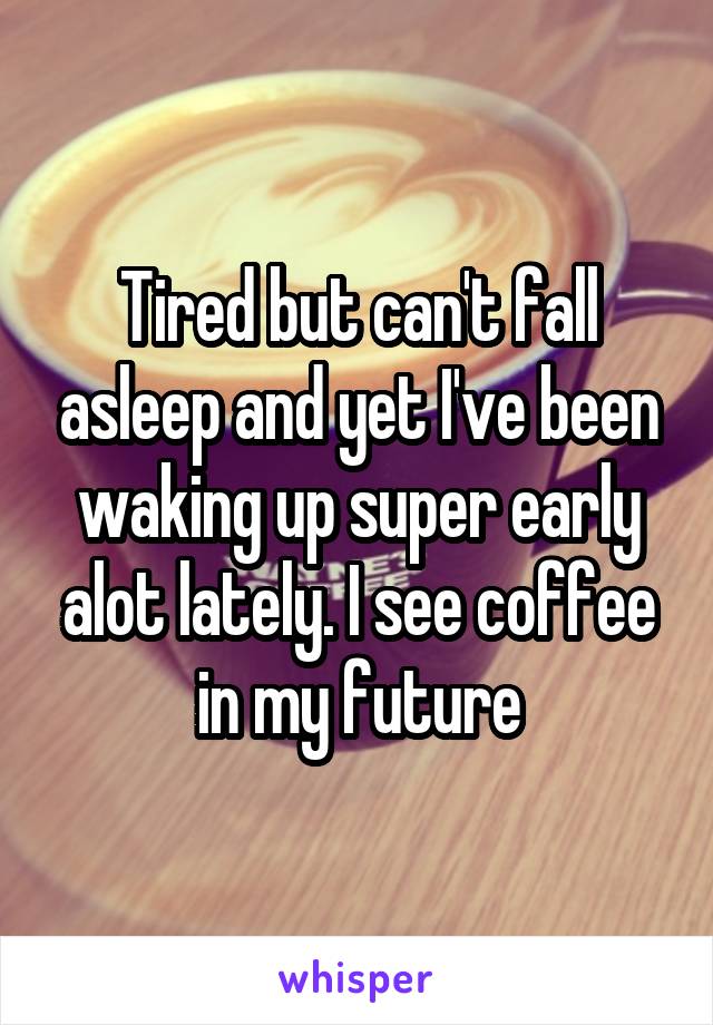 Tired but can't fall asleep and yet I've been waking up super early alot lately. I see coffee in my future