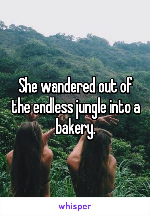 She wandered out of the endless jungle into a bakery.