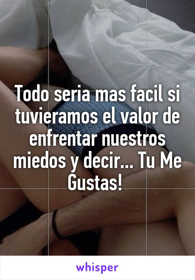 Todo seria mas facil si tuvieramos el valor de enfrentar nuestros miedos y decir... Tu Me Gustas! 