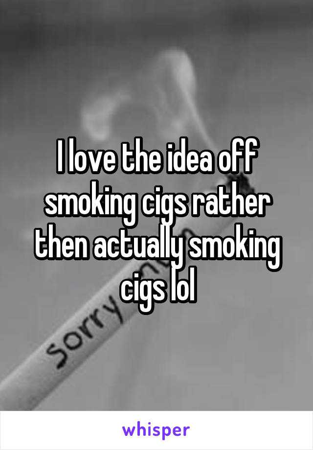 I love the idea off smoking cigs rather then actually smoking cigs lol