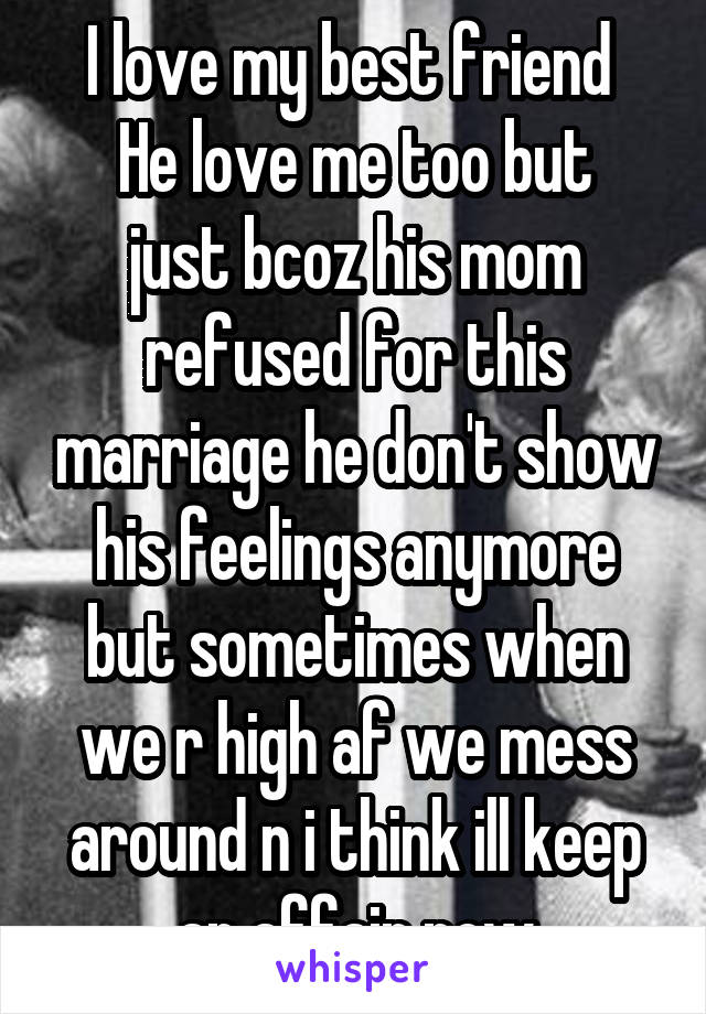 I love my best friend 
He love me too but just bcoz his mom refused for this marriage he don't show his feelings anymore but sometimes when we r high af we mess around n i think ill keep an affair now