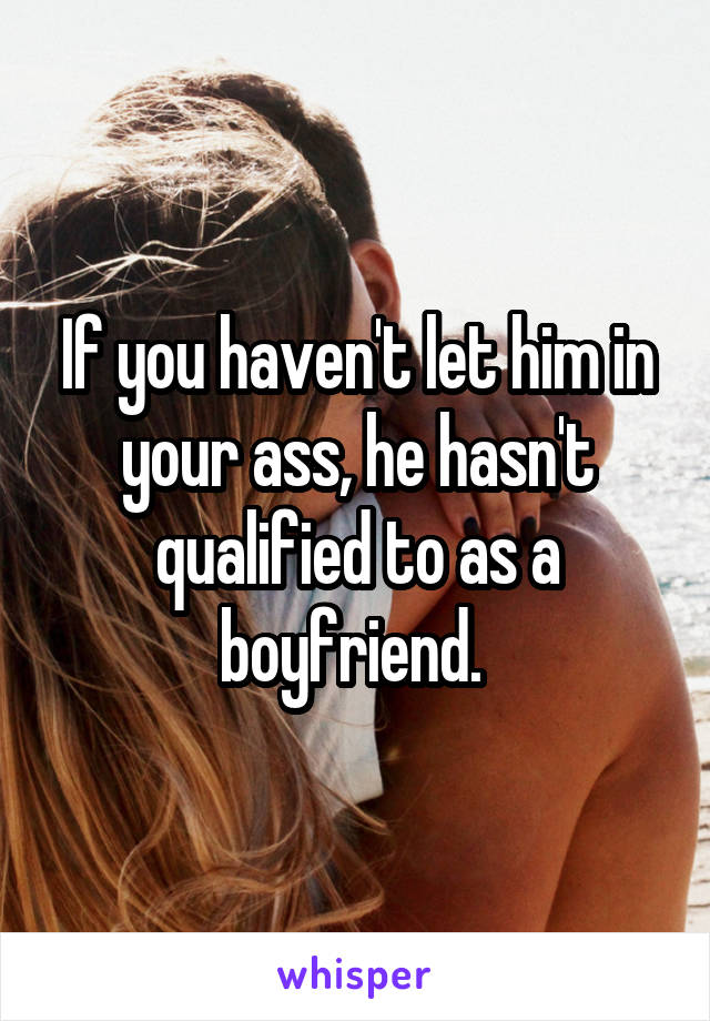 If you haven't let him in your ass, he hasn't qualified to as a boyfriend. 