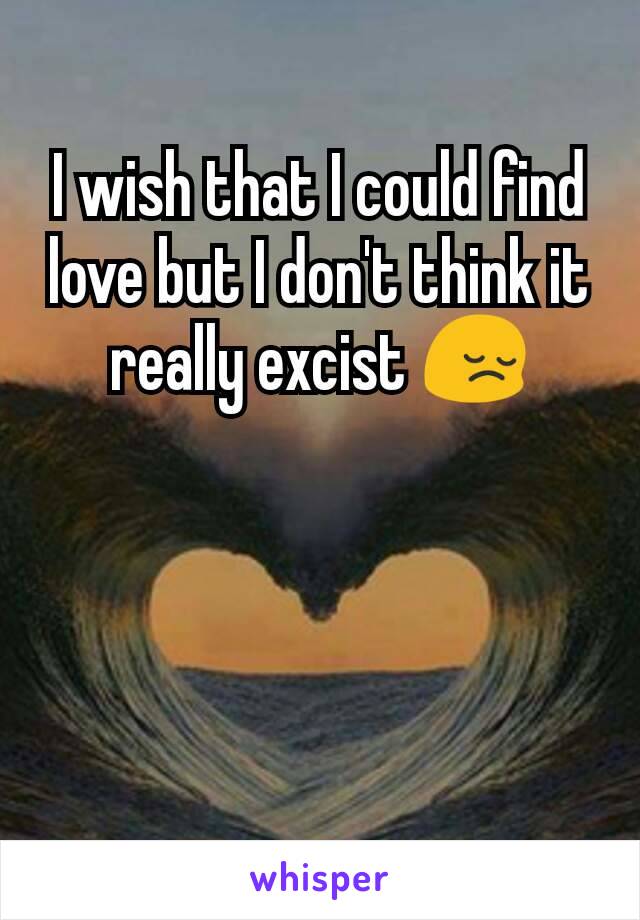 I wish that I could find love but I don't think it really excist 😔