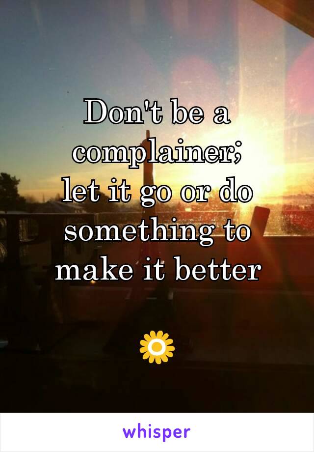 Don't be a complainer;
let it go or do something to make it better

🌻