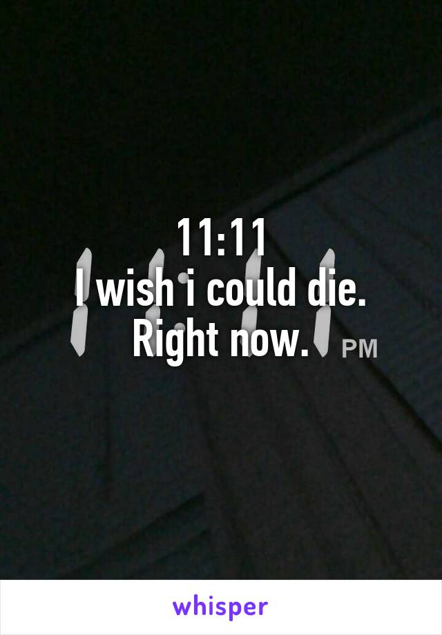 11:11
I wish i could die.
Right now.
