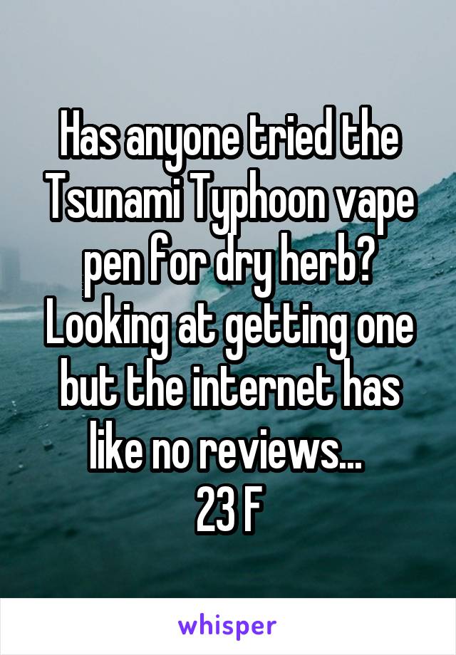 Has anyone tried the Tsunami Typhoon vape pen for dry herb? Looking at getting one but the internet has like no reviews... 
23 F