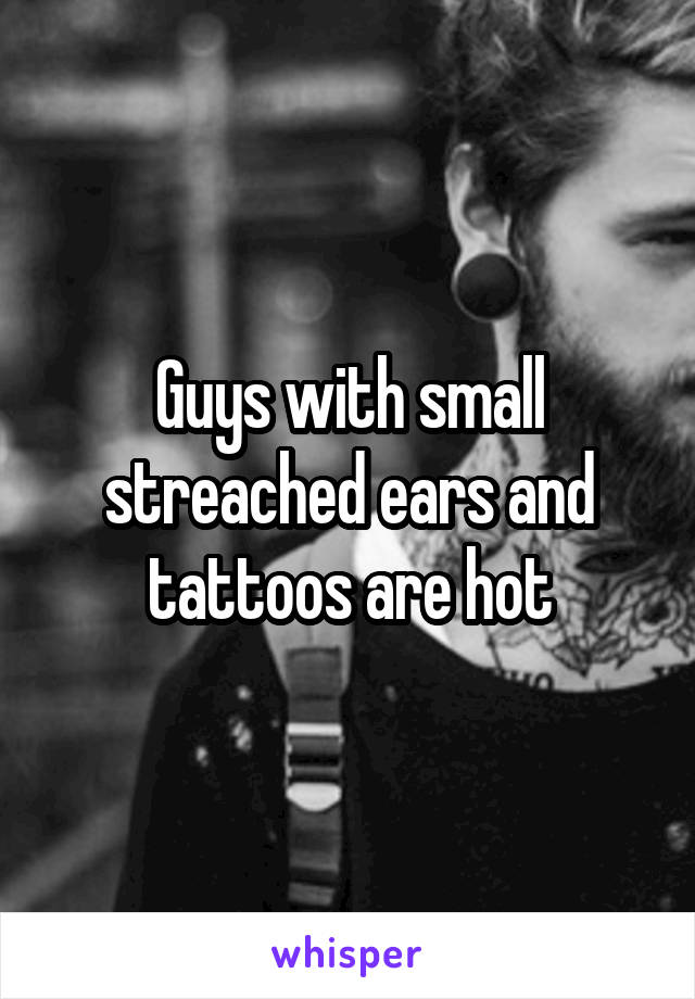 Guys with small streached ears and tattoos are hot