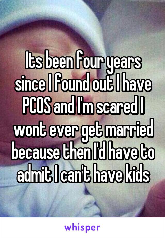 Its been four years since I found out I have PCOS and I'm scared I wont ever get married because then I'd have to admit I can't have kids