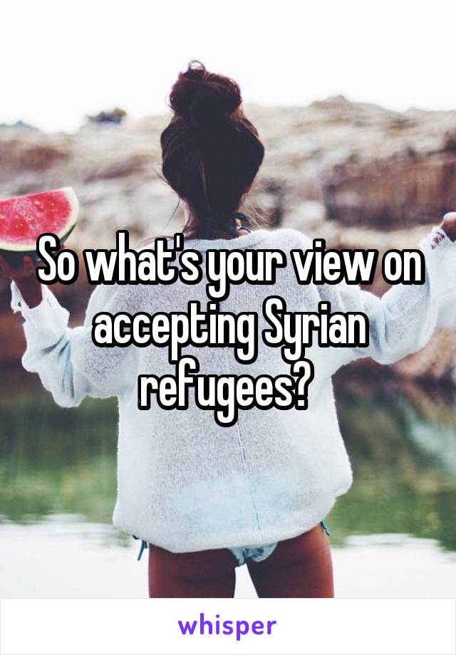 So what's your view on accepting Syrian refugees? 