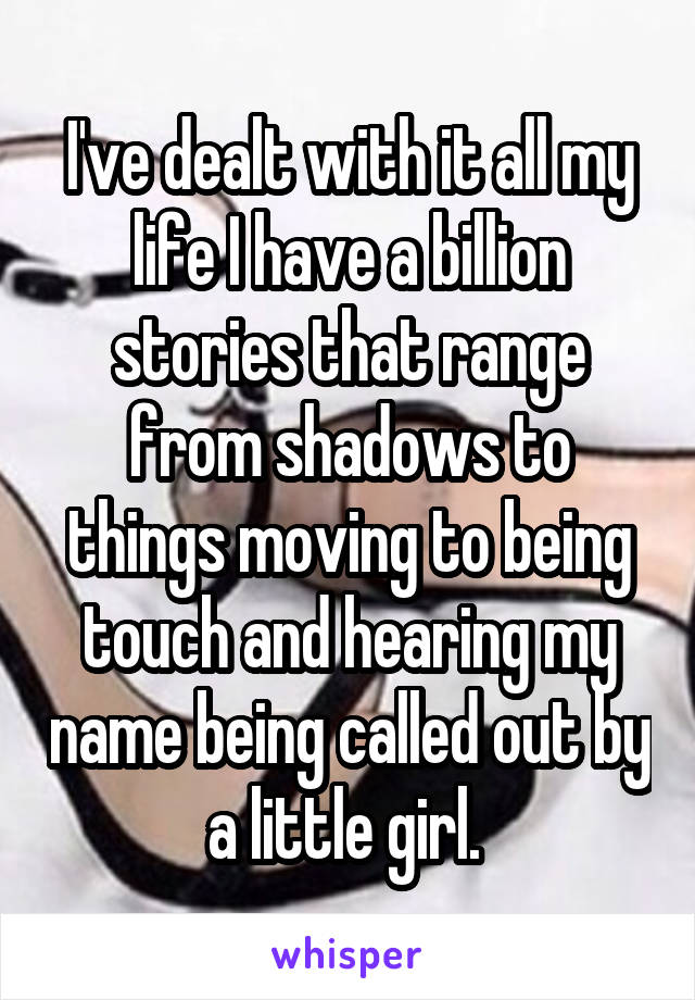 I've dealt with it all my life I have a billion stories that range from shadows to things moving to being touch and hearing my name being called out by a little girl. 