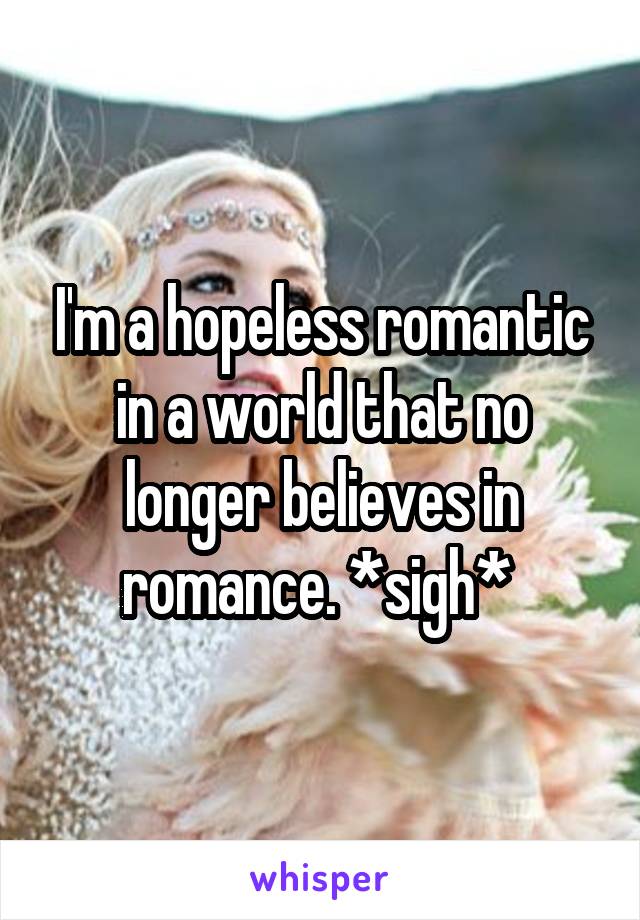 I'm a hopeless romantic in a world that no longer believes in romance. *sigh* 