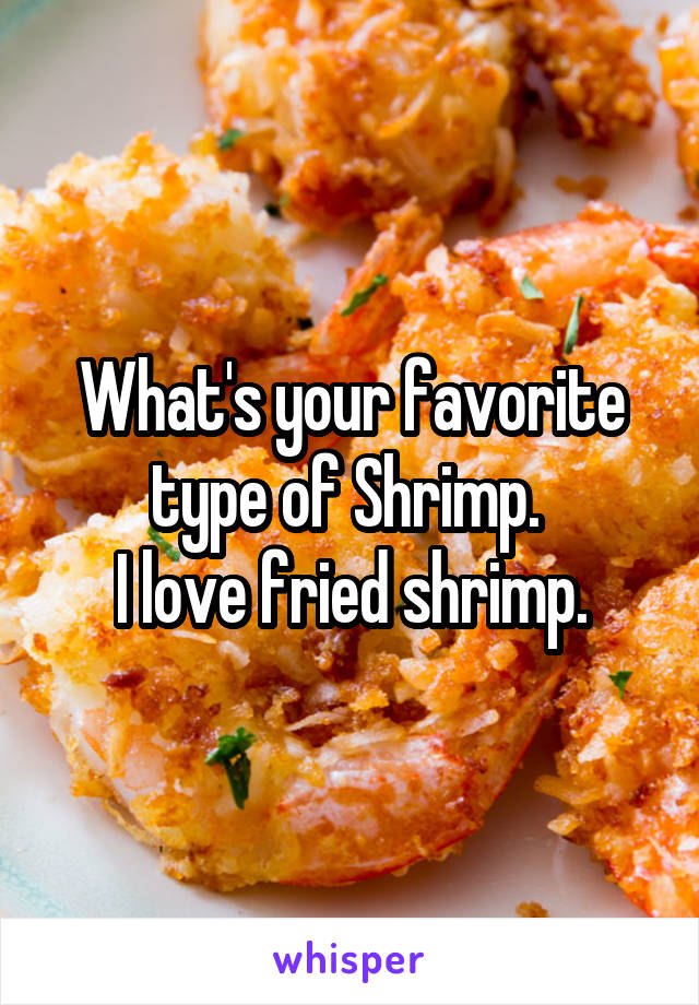 What's your favorite type of Shrimp. 
I love fried shrimp.