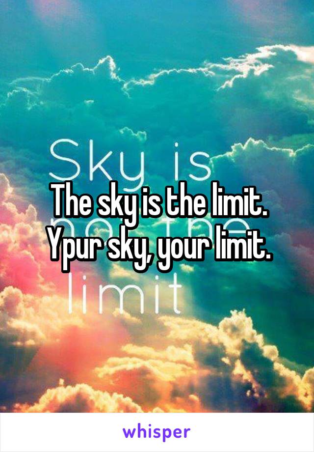 The sky is the limit. Ypur sky, your limit.