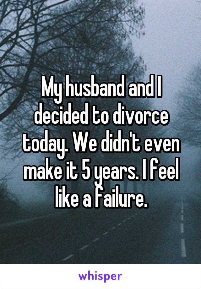 My husband and I decided to divorce today. We didn't even make it 5 years. I feel like a failure.