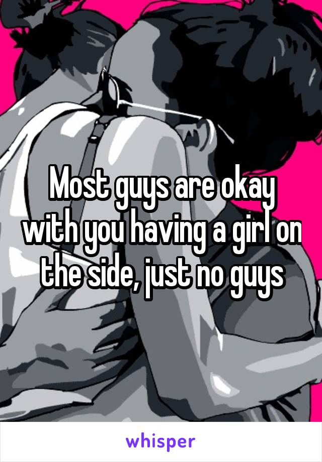 Most guys are okay with you having a girl on the side, just no guys