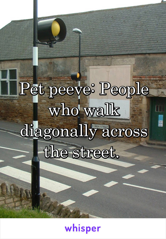 Pet peeve: People who walk diagonally across the street. 