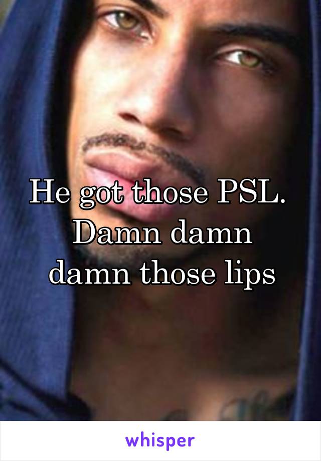 He got those PSL. 
Damn damn damn those lips