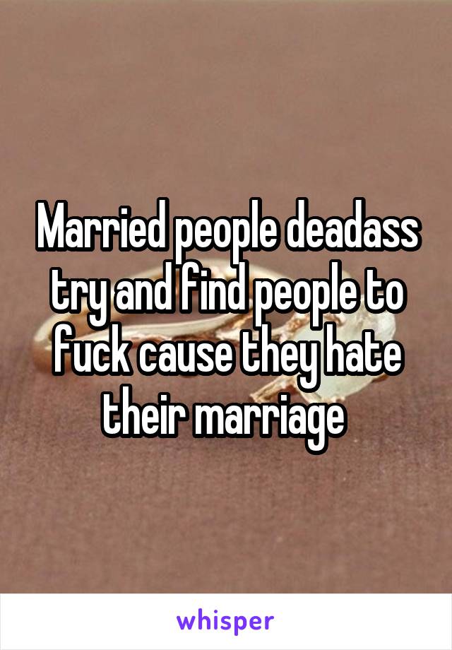 Married people deadass try and find people to fuck cause they hate their marriage 