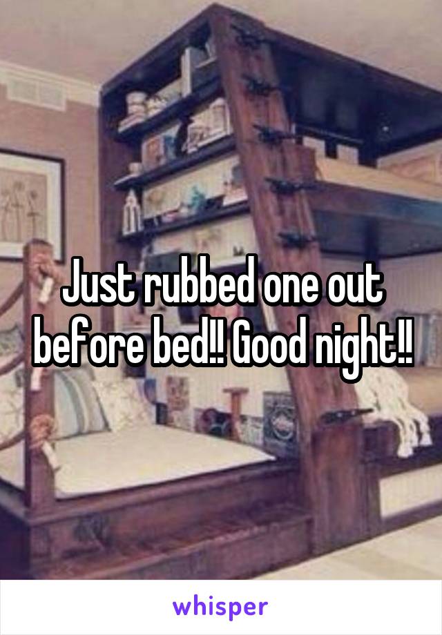 Just rubbed one out before bed!! Good night!!