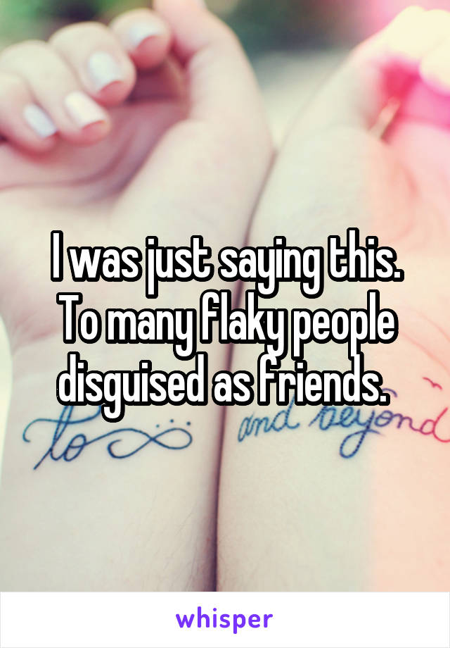 I was just saying this. To many flaky people disguised as friends. 