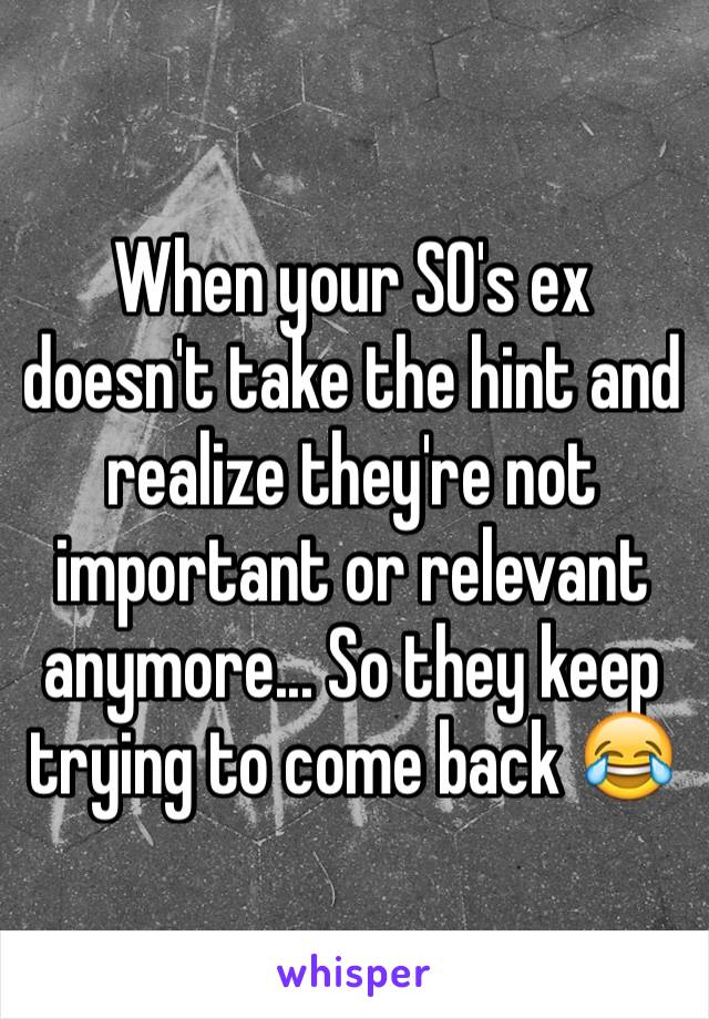 When your SO's ex doesn't take the hint and realize they're not important or relevant anymore... So they keep trying to come back 😂