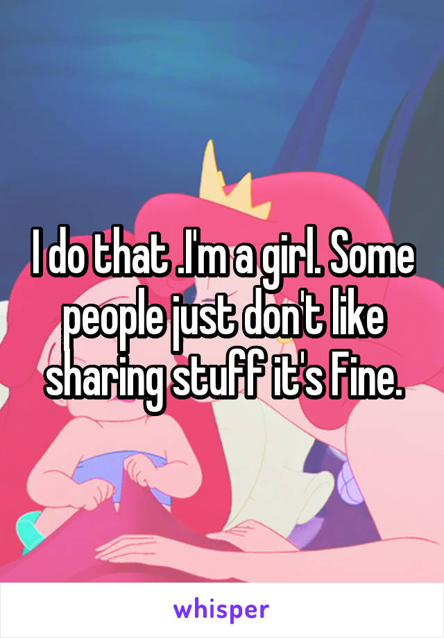 I do that .I'm a girl. Some people just don't like sharing stuff it's Fine.