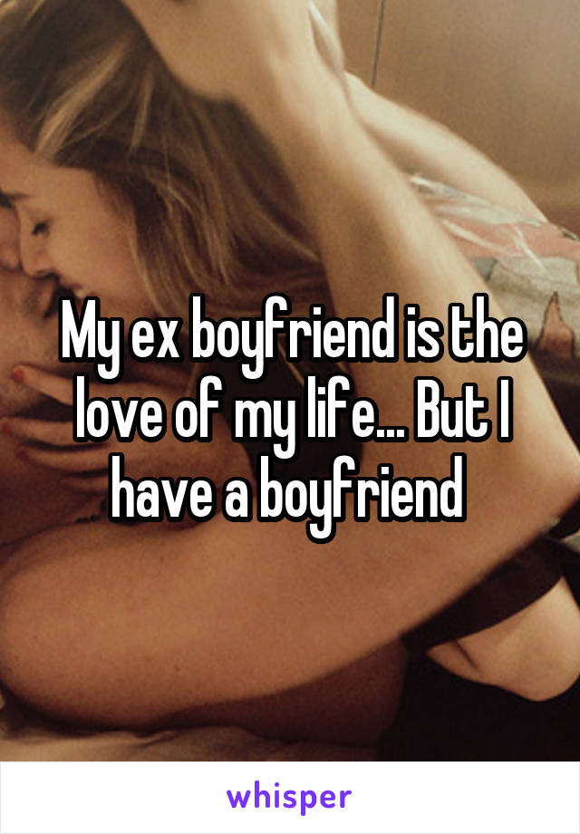 My ex boyfriend is the love of my life... But I have a boyfriend 