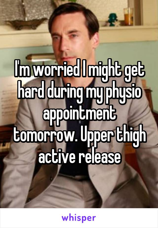 I'm worried I might get hard during my physio appointment tomorrow. Upper thigh active release