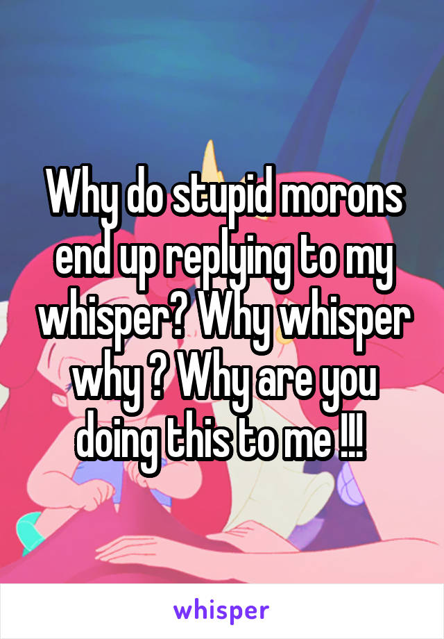 Why do stupid morons end up replying to my whisper? Why whisper why ? Why are you doing this to me !!! 