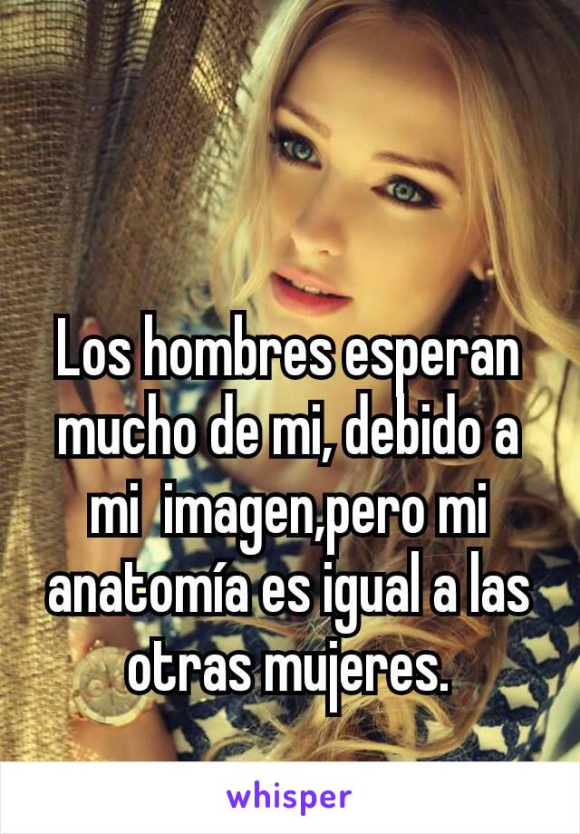 Los hombres esperan mucho de mi, debido a mi  imagen,pero mi anatomía es igual a las otras mujeres.