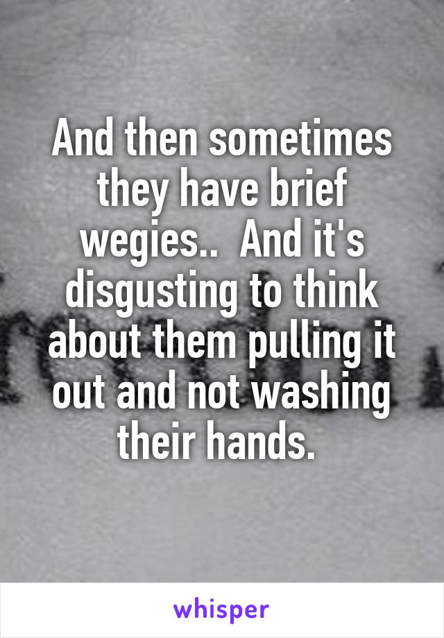And then sometimes they have brief wegies..  And it's disgusting to think about them pulling it out and not washing their hands. 
