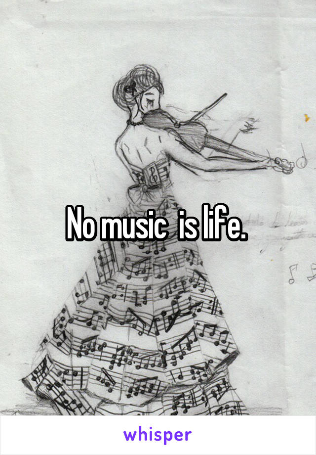 No music  is life. 