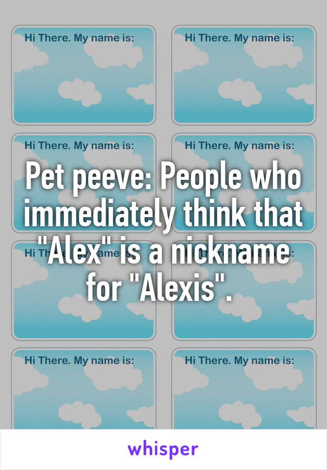 Pet peeve: People who immediately think that "Alex" is a nickname for "Alexis". 