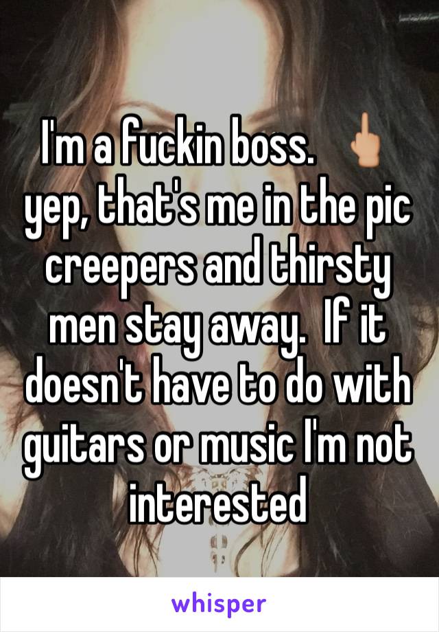 I'm a fuckin boss.  🖕🏼yep, that's me in the pic creepers and thirsty men stay away.  If it doesn't have to do with guitars or music I'm not interested