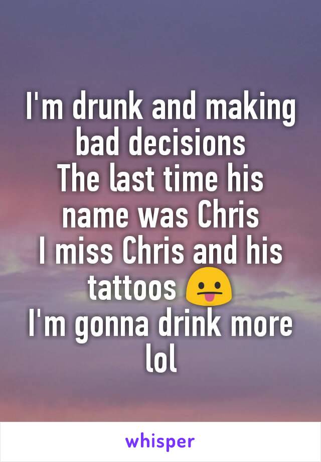 I'm drunk and making bad decisions
The last time his name was Chris
I miss Chris and his tattoos 😛
I'm gonna drink more lol