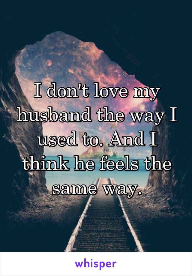 I don't love my husband the way I used to. And I think he feels the same way.