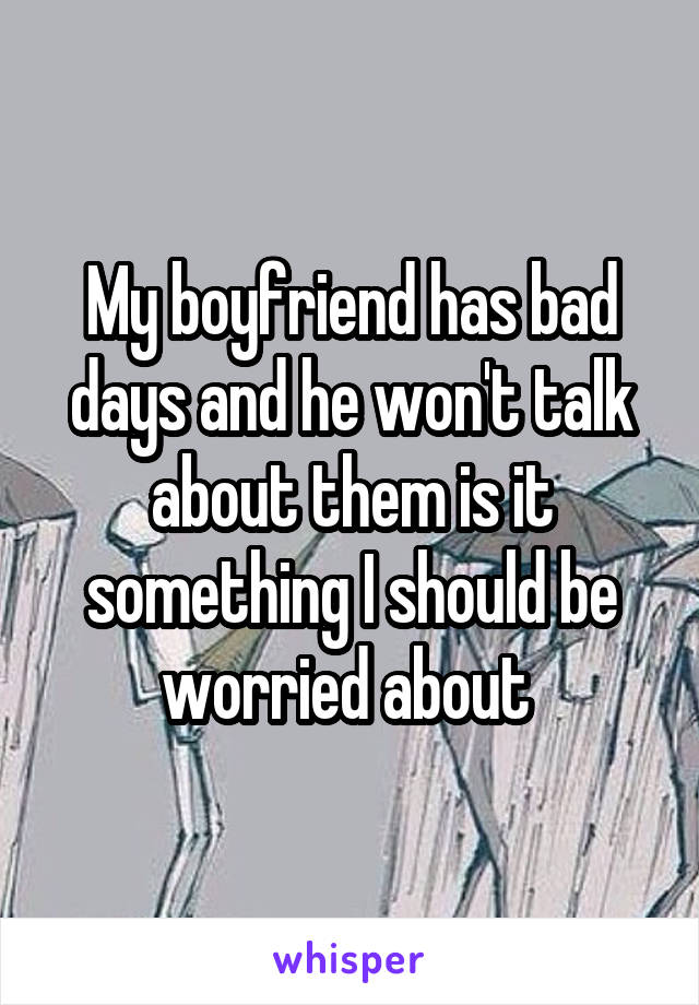 My boyfriend has bad days and he won't talk about them is it something I should be worried about 